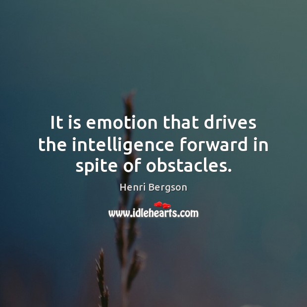 It is emotion that drives the intelligence forward in spite of obstacles. Henri Bergson Picture Quote