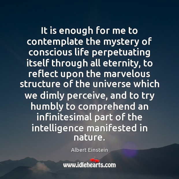 It is enough for me to contemplate the mystery of conscious life Albert Einstein Picture Quote
