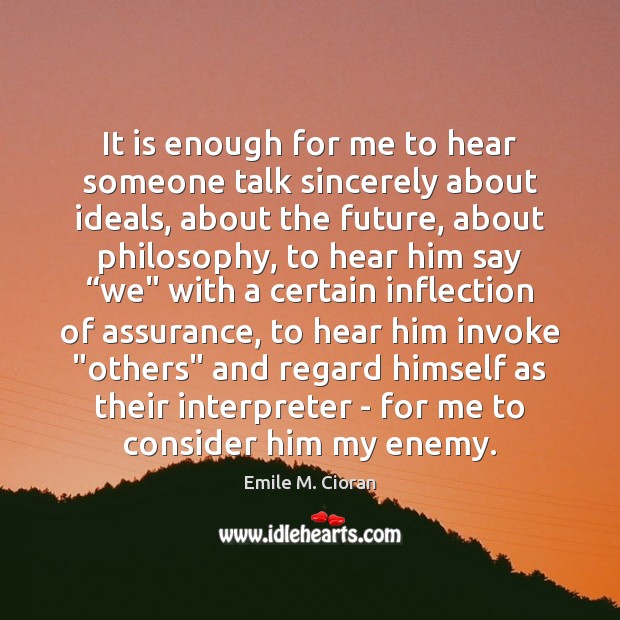 It is enough for me to hear someone talk sincerely about ideals, Emile M. Cioran Picture Quote