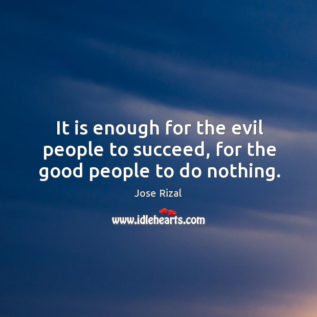 It is enough for the evil people to succeed, for the good people to do nothing. Jose Rizal Picture Quote