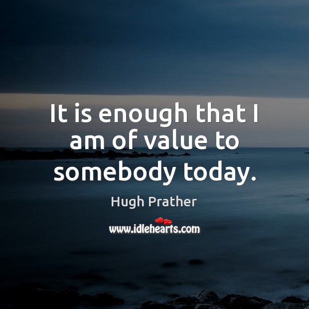 It is enough that I am of value to somebody today. Hugh Prather Picture Quote