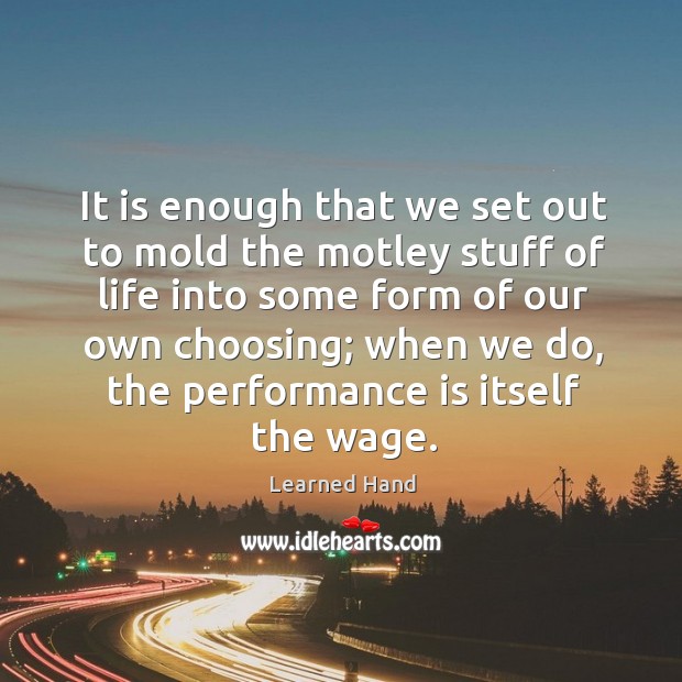 It is enough that we set out to mold the motley stuff of life into some form of our own choosing; Performance Quotes Image