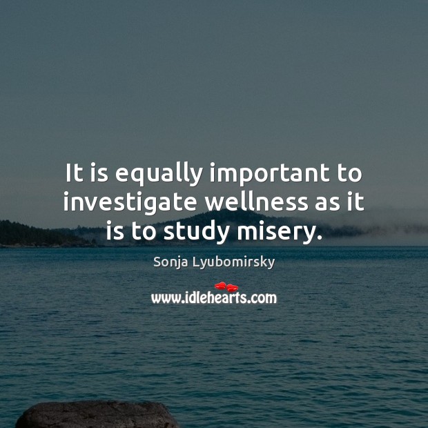 It is equally important to investigate wellness as it is to study misery. Sonja Lyubomirsky Picture Quote