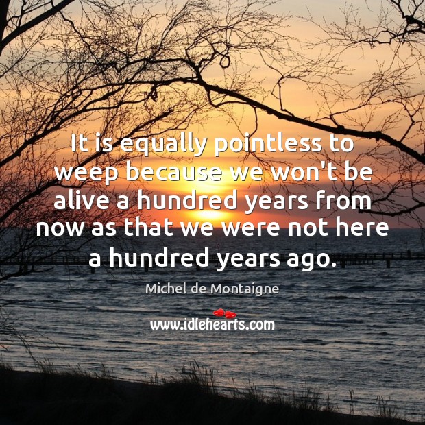 It is equally pointless to weep because we won’t be alive a Michel de Montaigne Picture Quote