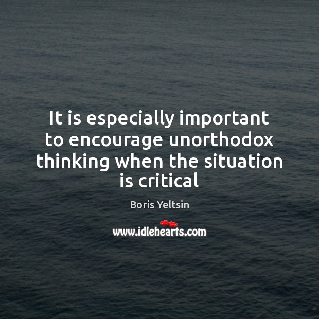 It is especially important to encourage unorthodox thinking when the situation is critical Boris Yeltsin Picture Quote