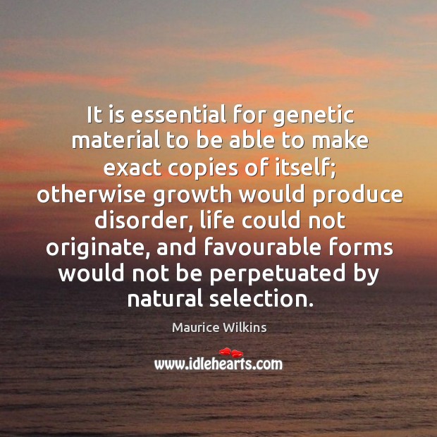 It is essential for genetic material to be able to make exact copies of itself Maurice Wilkins Picture Quote