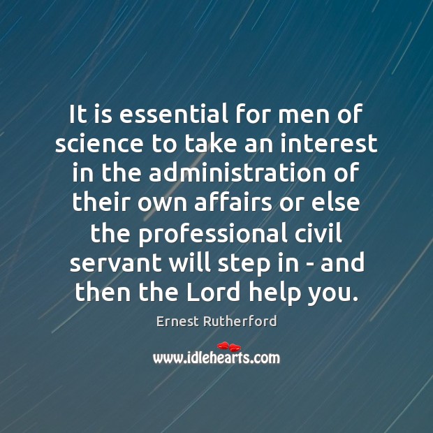 It is essential for men of science to take an interest in Ernest Rutherford Picture Quote