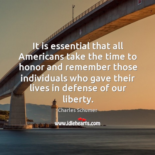 It is essential that all americans take the time to honor and remember those individuals who gave their lives in defense of our liberty. Charles Schumer Picture Quote
