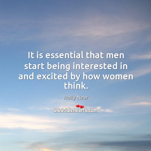 It is essential that men start being interested in and excited by how women think. Holly Near Picture Quote