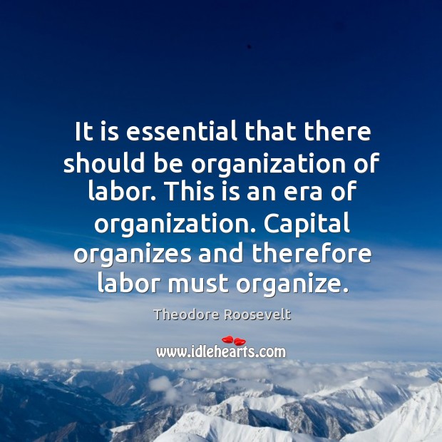 It is essential that there should be organization of labor. This is an era of organization. Theodore Roosevelt Picture Quote