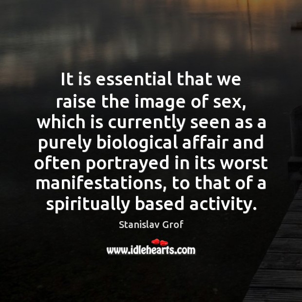 It is essential that we raise the image of sex, which is Stanislav Grof Picture Quote