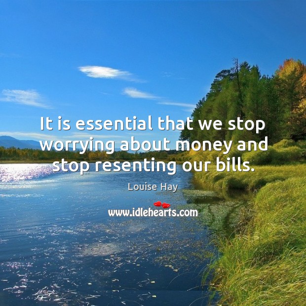 It is essential that we stop worrying about money and stop resenting our bills. Louise Hay Picture Quote