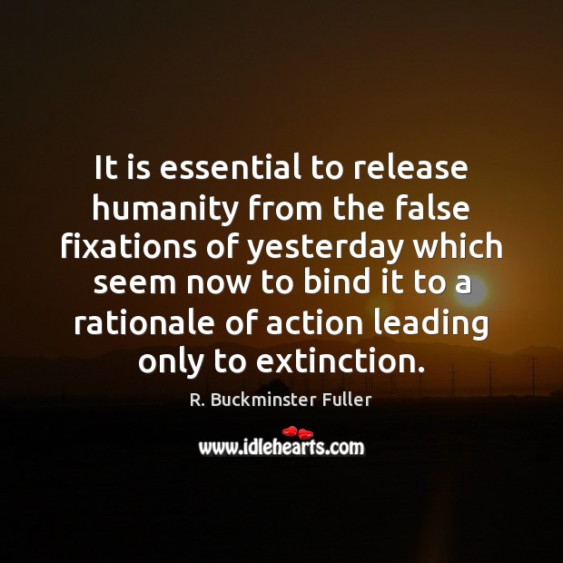 It is essential to release humanity from the false fixations of yesterday R. Buckminster Fuller Picture Quote