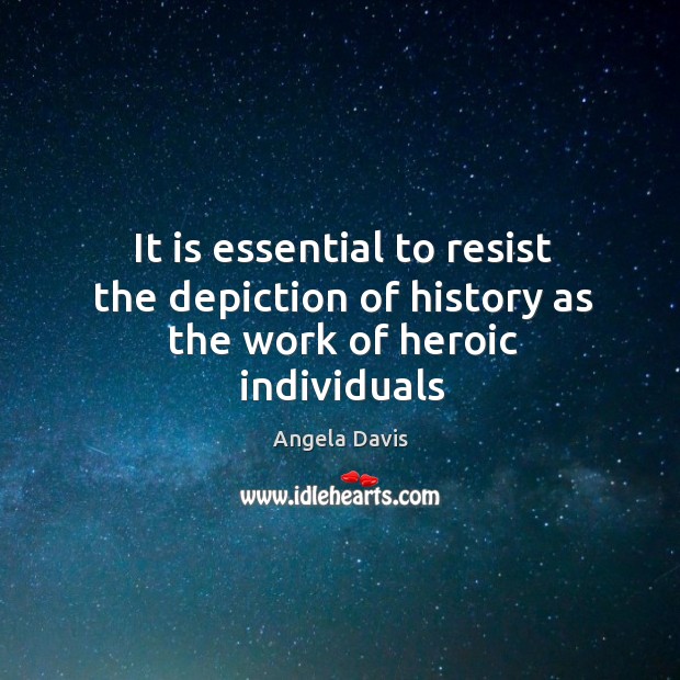 It is essential to resist the depiction of history as the work of heroic individuals Angela Davis Picture Quote