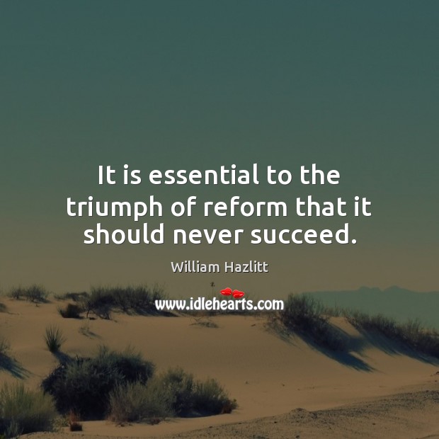 It is essential to the triumph of reform that it should never succeed. William Hazlitt Picture Quote