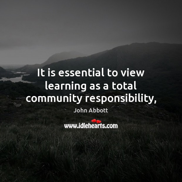 It is essential to view learning as a total community responsibility, John Abbott Picture Quote