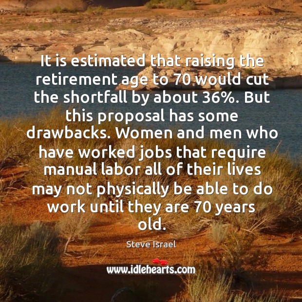 It is estimated that raising the retirement age to 70 would cut the shortfall by about 36%. Steve Israel Picture Quote