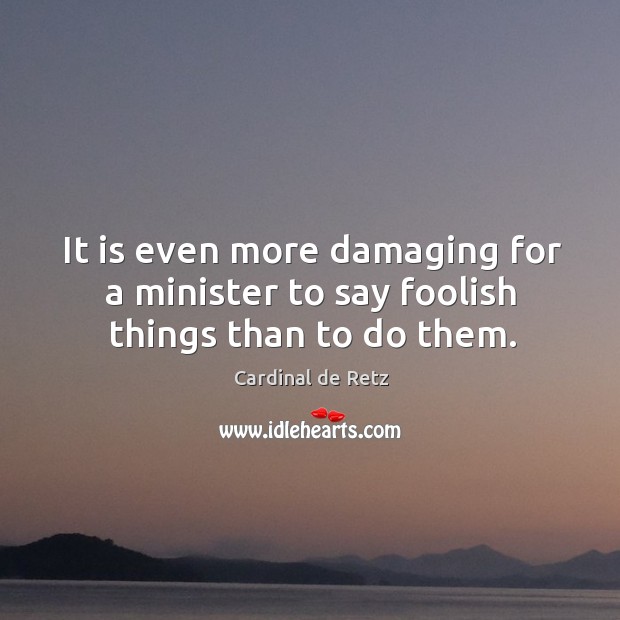 It is even more damaging for a minister to say foolish things than to do them. Cardinal de Retz Picture Quote