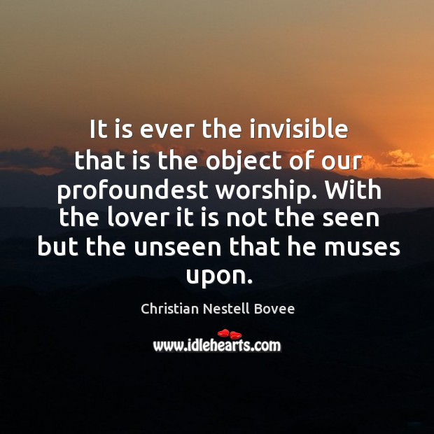 It is ever the invisible that is the object of our profoundest worship. Christian Nestell Bovee Picture Quote
