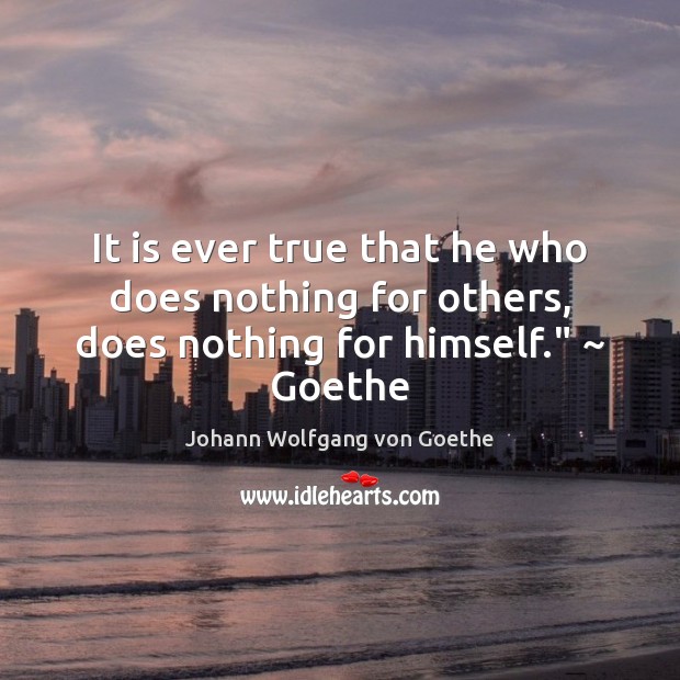 It is ever true that he who does nothing for others, does nothing for himself.” ~ Goethe Image