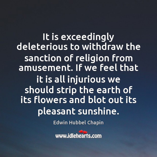 It is exceedingly deleterious to withdraw the sanction of religion from amusement. Edwin Hubbel Chapin Picture Quote