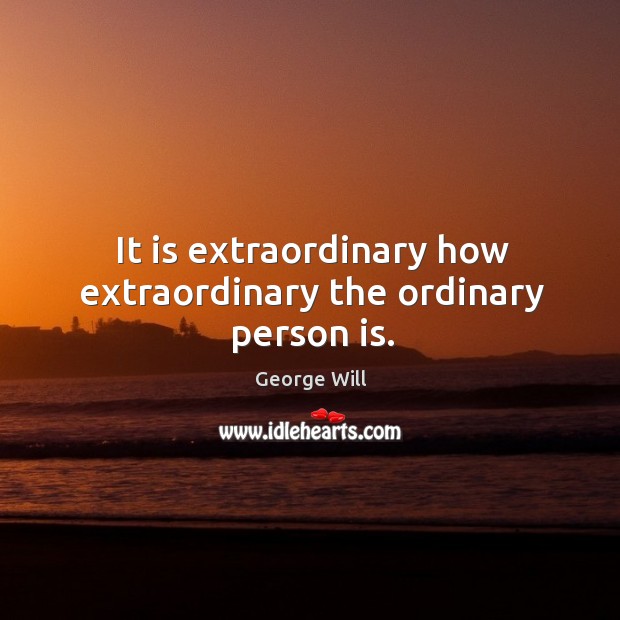 It is extraordinary how extraordinary the ordinary person is. George Will Picture Quote
