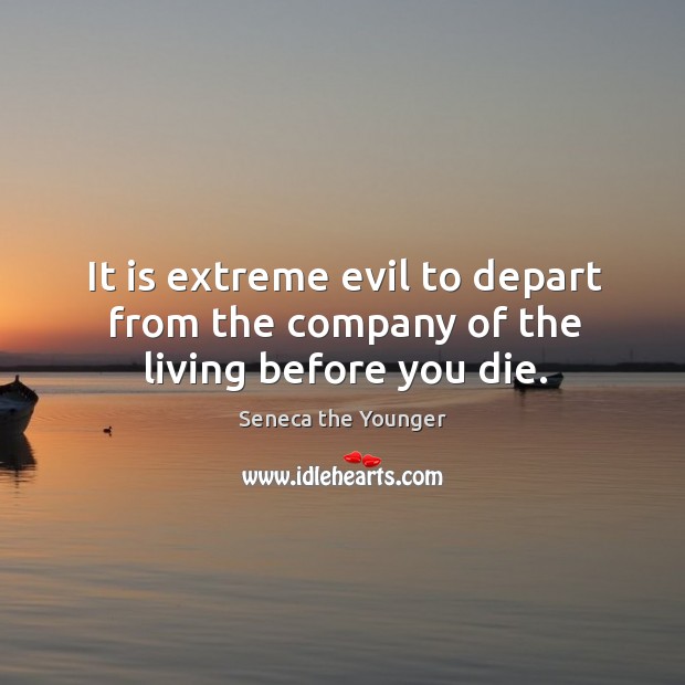 It is extreme evil to depart from the company of the living before you die. Seneca the Younger Picture Quote