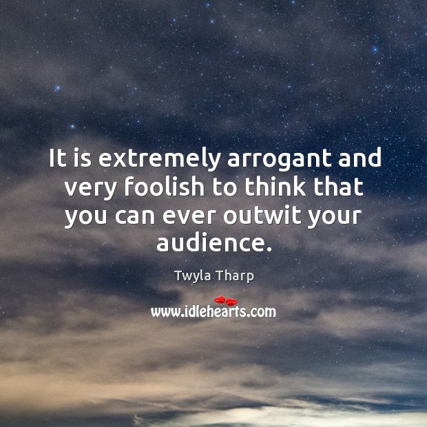 It is extremely arrogant and very foolish to think that you can ever outwit your audience. Twyla Tharp Picture Quote
