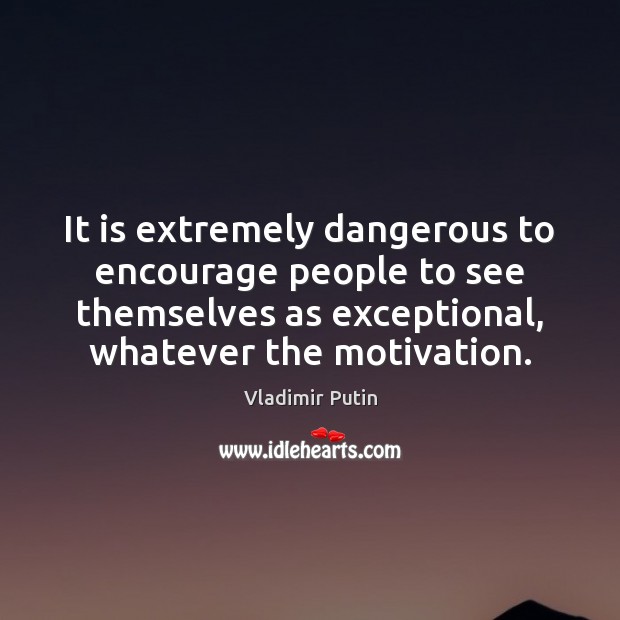 It is extremely dangerous to encourage people to see themselves as exceptional, Vladimir Putin Picture Quote