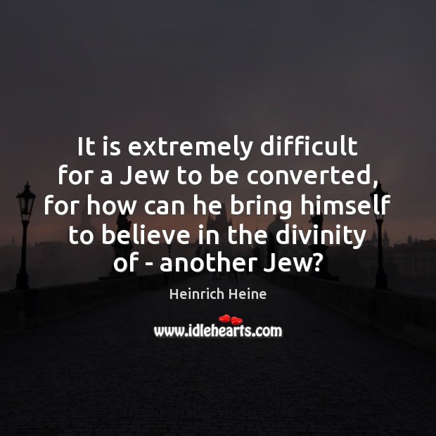 It is extremely difficult for a Jew to be converted, for how Image
