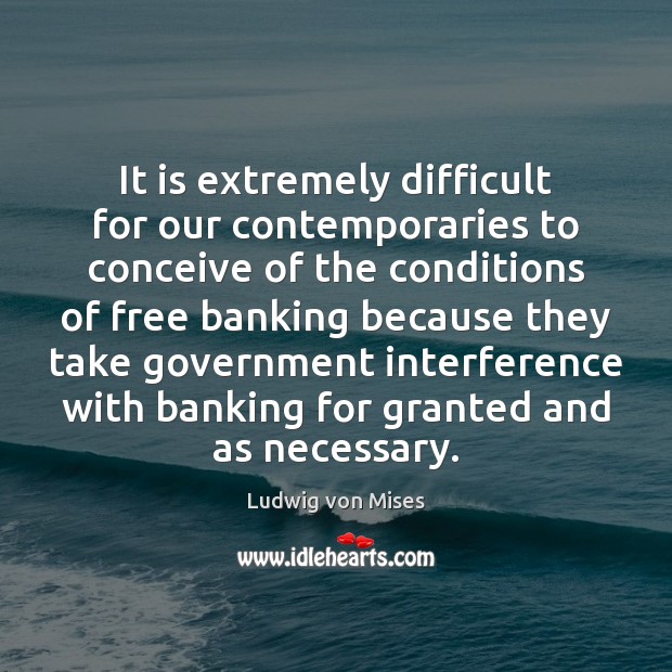 It is extremely difficult for our contemporaries to conceive of the conditions Ludwig von Mises Picture Quote