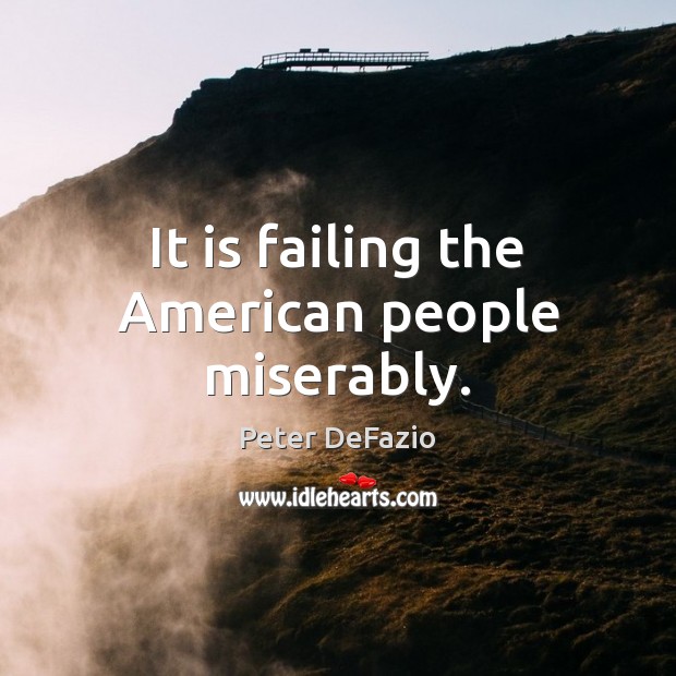 It is failing the American people miserably. Peter DeFazio Picture Quote