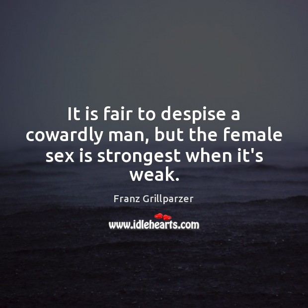 It is fair to despise a cowardly man, but the female sex is strongest when it’s weak. Franz Grillparzer Picture Quote