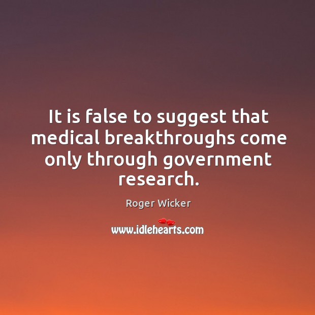 It is false to suggest that medical breakthroughs come only through government research. Roger Wicker Picture Quote