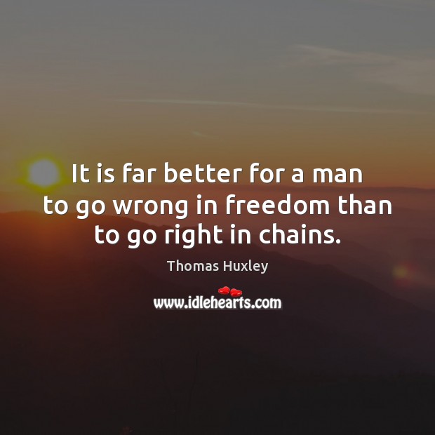 It is far better for a man to go wrong in freedom than to go right in chains. Thomas Huxley Picture Quote