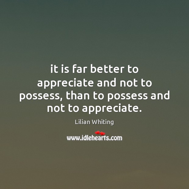 It is far better to appreciate and not to possess, than to possess and not to appreciate. Lilian Whiting Picture Quote