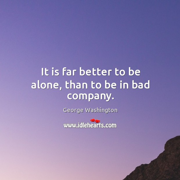 It is far better to be alone, than to be in bad company. George Washington Picture Quote