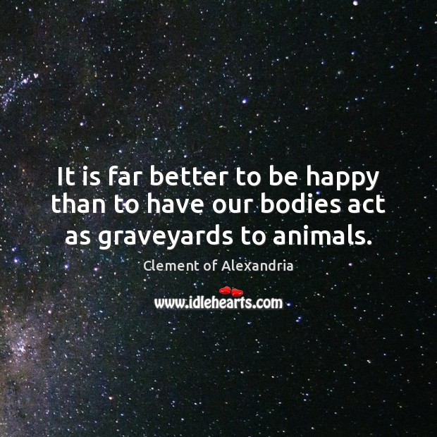 It is far better to be happy than to have our bodies act as graveyards to animals. Image