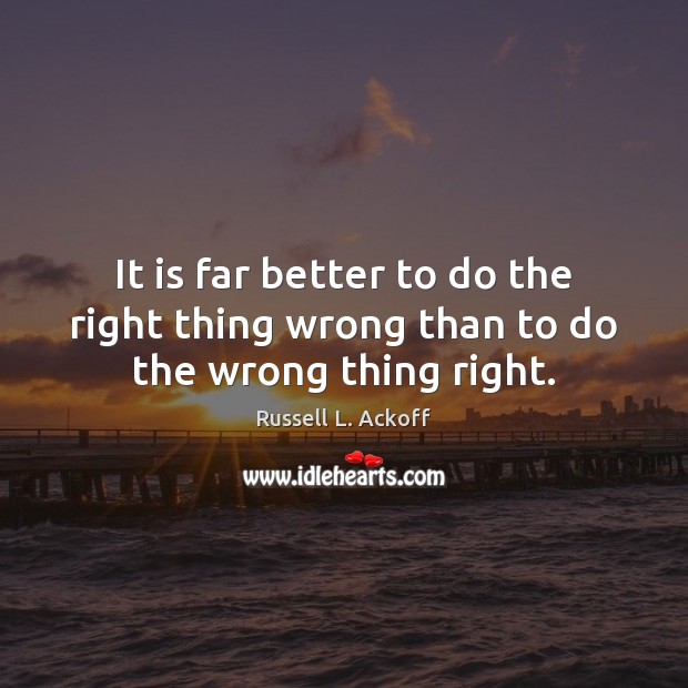 It is far better to do the right thing wrong than to do the wrong thing right. Image