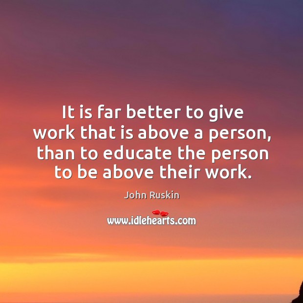 It is far better to give work that is above a person, than to educate the person to be above their work. Image