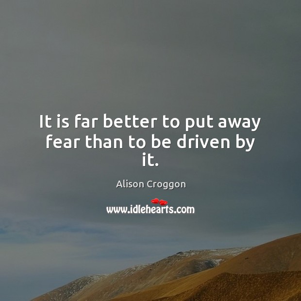 It is far better to put away fear than to be driven by it. Alison Croggon Picture Quote