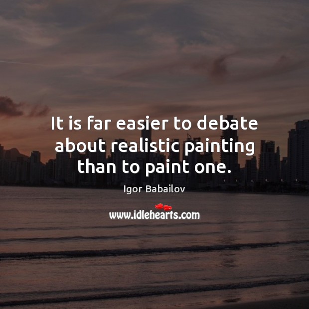It is far easier to debate about realistic painting than to paint one. Igor Babailov Picture Quote