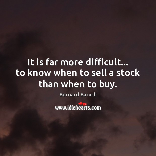 It is far more difficult… to know when to sell a stock than when to buy. Bernard Baruch Picture Quote