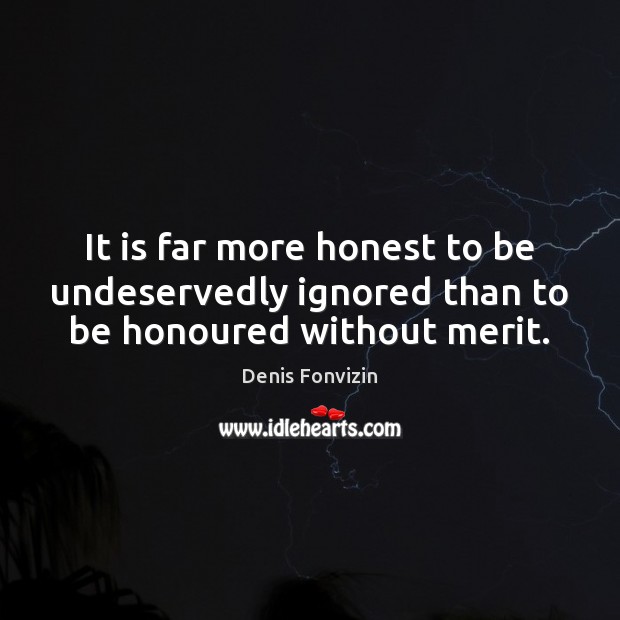 It is far more honest to be undeservedly ignored than to be honoured without merit. Denis Fonvizin Picture Quote