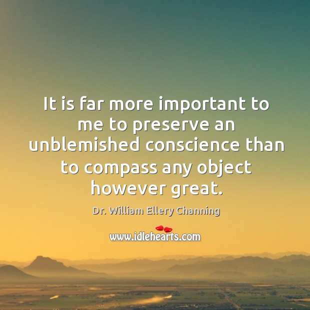 It is far more important to me to preserve an unblemished conscience than to compass Dr. William Ellery Channing Picture Quote
