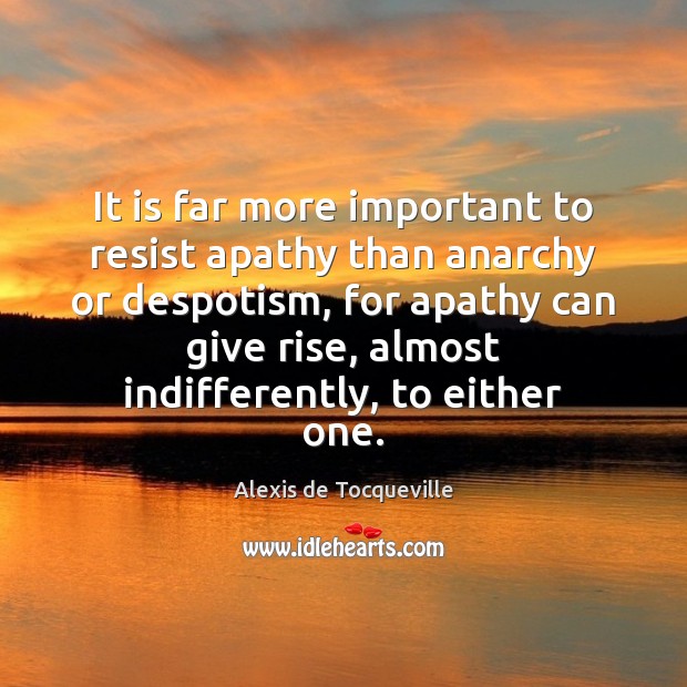 It is far more important to resist apathy than anarchy or despotism, Alexis de Tocqueville Picture Quote