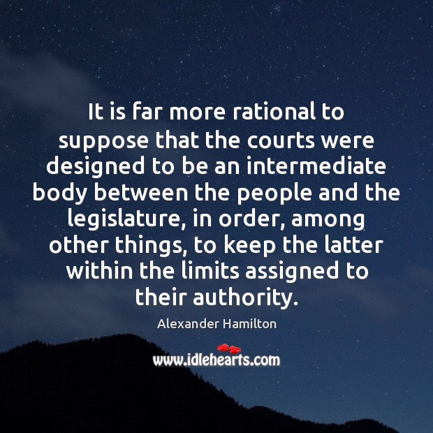 It is far more rational to suppose that the courts were designed 