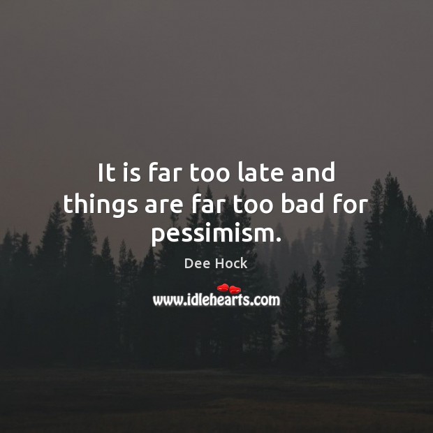It is far too late and things are far too bad for pessimism. Dee Hock Picture Quote