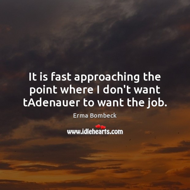 It is fast approaching the point where I don’t want tAdenauer to want the job. Erma Bombeck Picture Quote