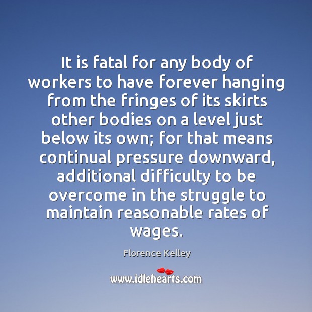 It is fatal for any body of workers to have forever hanging from the fringes of its skirts other Florence Kelley Picture Quote